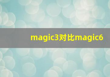 magic3对比magic6