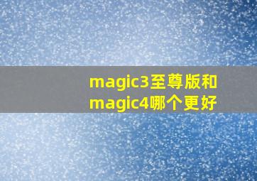 magic3至尊版和magic4哪个更好