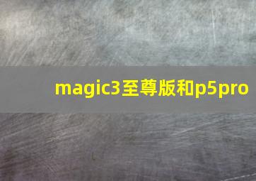 magic3至尊版和p5pro