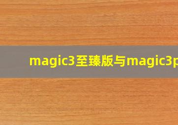 magic3至臻版与magic3pro