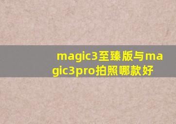 magic3至臻版与magic3pro拍照哪款好