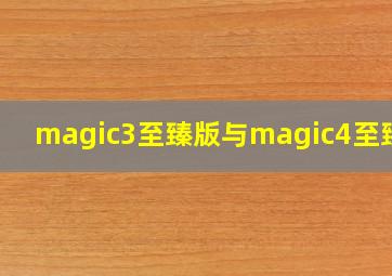 magic3至臻版与magic4至臻版