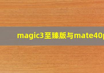 magic3至臻版与mate40pro