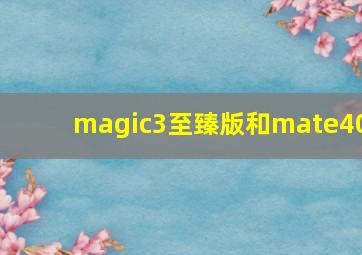 magic3至臻版和mate40