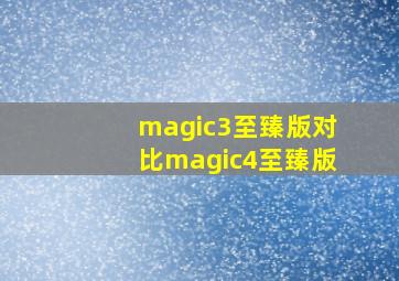 magic3至臻版对比magic4至臻版