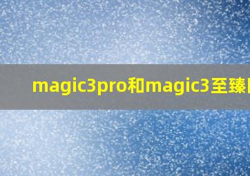 magic3pro和magic3至臻区别