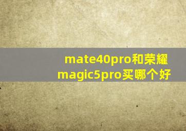 mate40pro和荣耀magic5pro买哪个好