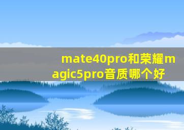 mate40pro和荣耀magic5pro音质哪个好