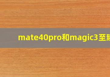 mate40pro和magic3至臻版