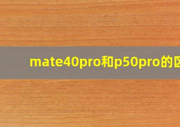 mate40pro和p50pro的区别