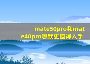 mate50pro和mate40pro哪款更值得入手