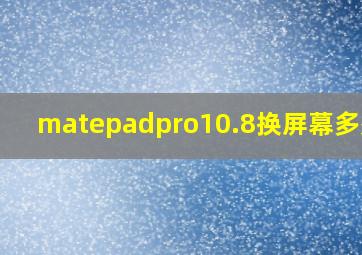 matepadpro10.8换屏幕多少钱