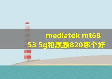 mediatek mt6853 5g和麒麟820哪个好