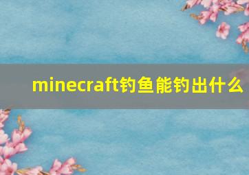 minecraft钓鱼能钓出什么