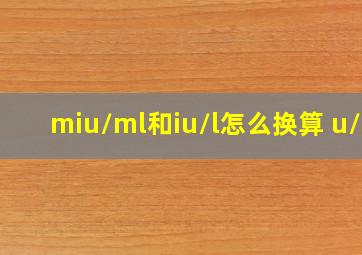 miu/ml和iu/l怎么换算 u/l