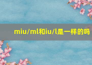 miu/ml和iu/l是一样的吗