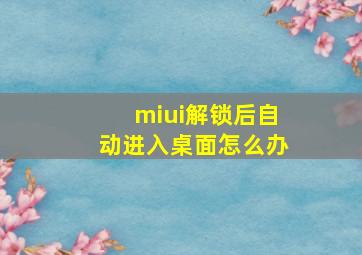 miui解锁后自动进入桌面怎么办