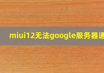 miui12无法google服务器通信