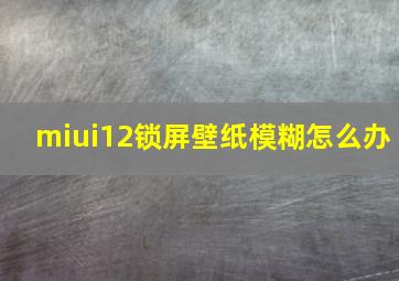 miui12锁屏壁纸模糊怎么办