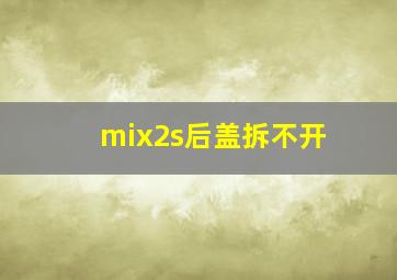 mix2s后盖拆不开