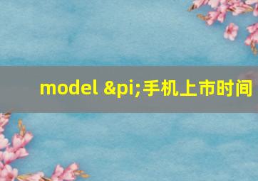 model π手机上市时间