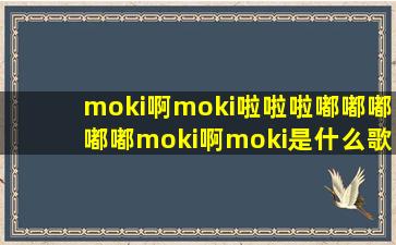 moki啊moki啦啦啦嘟嘟嘟嘟嘟moki啊moki是什么歌