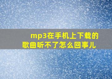 mp3在手机上下载的歌曲听不了怎么回事儿