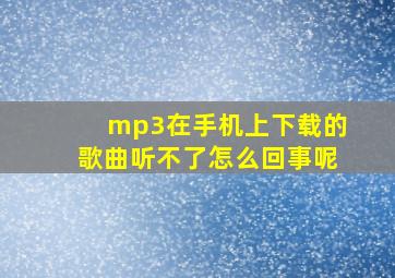 mp3在手机上下载的歌曲听不了怎么回事呢