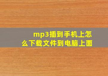 mp3插到手机上怎么下载文件到电脑上面