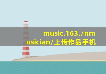 music.163./nmusician/上传作品手机