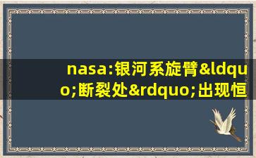 nasa:银河系旋臂“断裂处”出现恒星和气体云