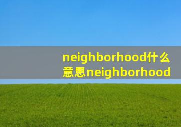 neighborhood什么意思neighborhood