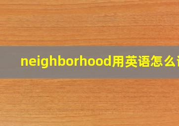 neighborhood用英语怎么说?