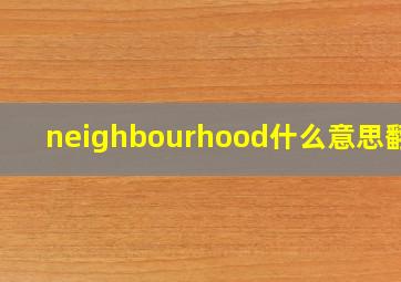 neighbourhood什么意思翻译