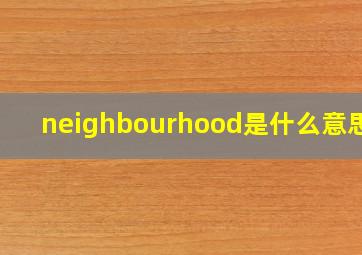 neighbourhood是什么意思啊