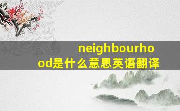 neighbourhood是什么意思英语翻译