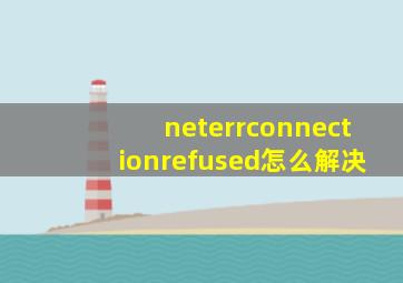 neterrconnectionrefused怎么解决