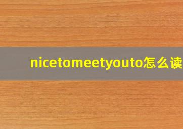 nicetomeetyouto怎么读的