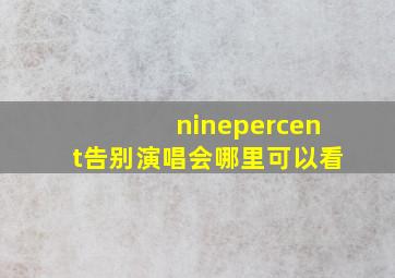 ninepercent告别演唱会哪里可以看