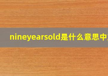 nineyearsold是什么意思中文