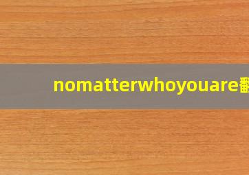 nomatterwhoyouare翻译