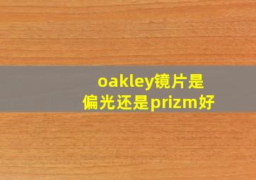 oakley镜片是偏光还是prizm好