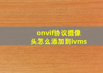 onvif协议摄像头怎么添加到ivms