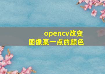 opencv改变图像某一点的颜色