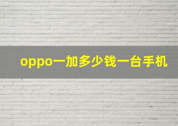 oppo一加多少钱一台手机