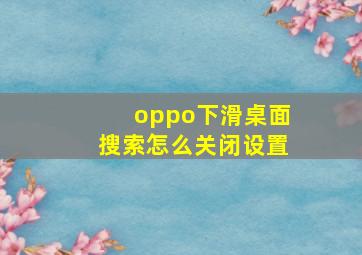 oppo下滑桌面搜索怎么关闭设置