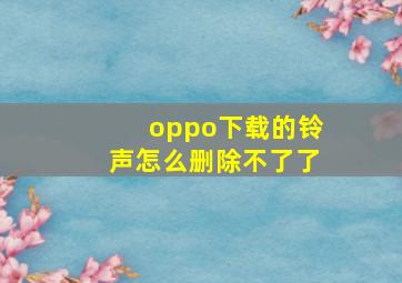 oppo下载的铃声怎么删除不了了