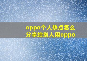 oppo个人热点怎么分享给别人用oppo