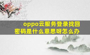 oppo云服务登录找回密码是什么意思呀怎么办