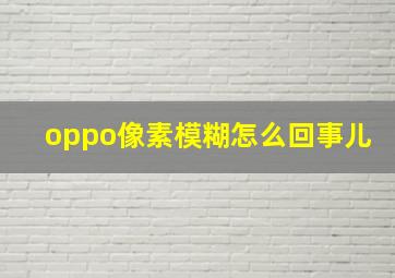 oppo像素模糊怎么回事儿